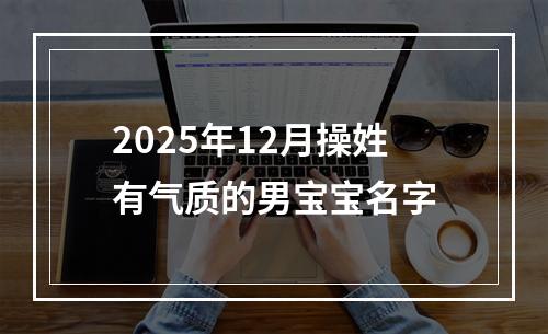 2025年12月操姓有气质的男宝宝名字