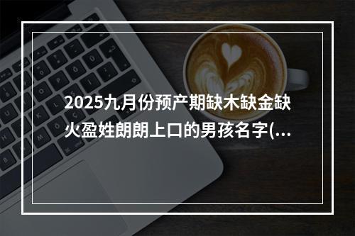 2025九月份预产期缺木缺金缺火盈姓朗朗上口的男孩名字(优选)
