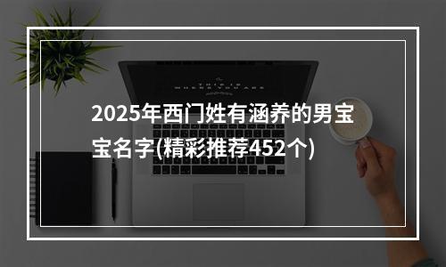 2025年西门姓有涵养的男宝宝名字(精彩推荐452个)