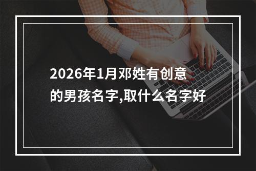 2026年1月邓姓有创意的男孩名字,取什么名字好