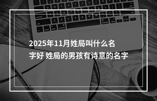 2025年11月姓局叫什么名字好 姓局的男孩有诗意的名字