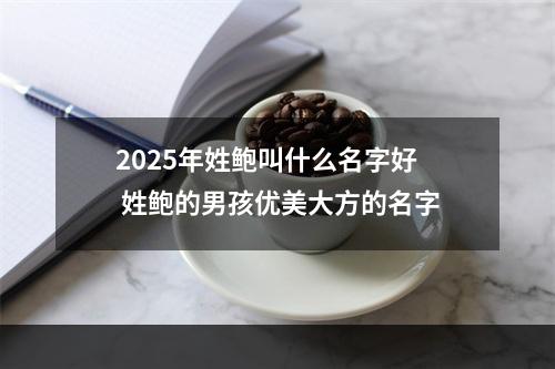 2025年姓鲍叫什么名字好 姓鲍的男孩优美大方的名字