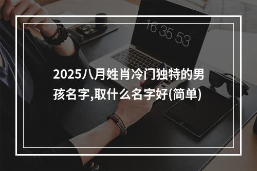 2025八月姓肖冷门独特的男孩名字,取什么名字好(简单)