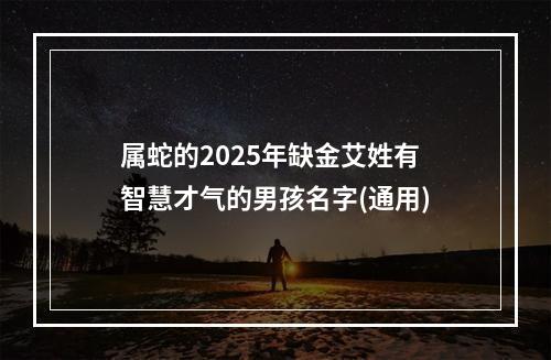 属蛇的2025年缺金艾姓有智慧才气的男孩名字(通用)