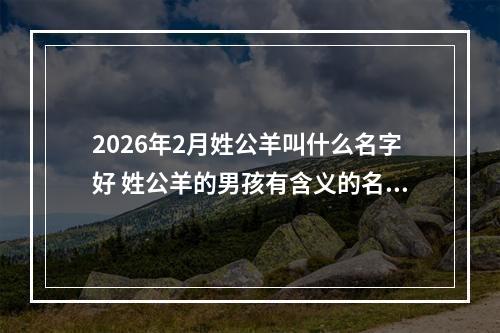 2026年2月姓公羊叫什么名字好 姓公羊的男孩有含义的名字