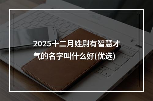 2025十二月姓尉有智慧才气的名字叫什么好(优选)
