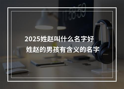 2025姓赵叫什么名字好 姓赵的男孩有含义的名字