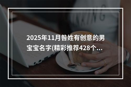2025年11月咎姓有创意的男宝宝名字(精彩推荐428个)