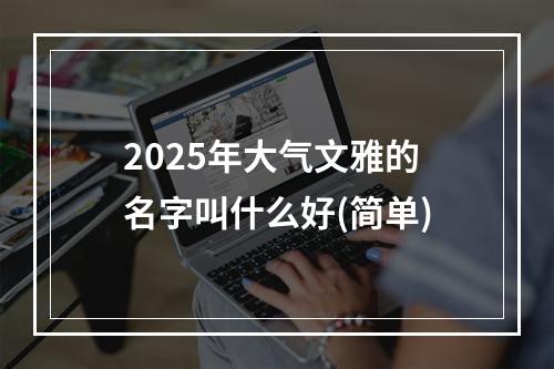 2025年大气文雅的名字叫什么好(简单)