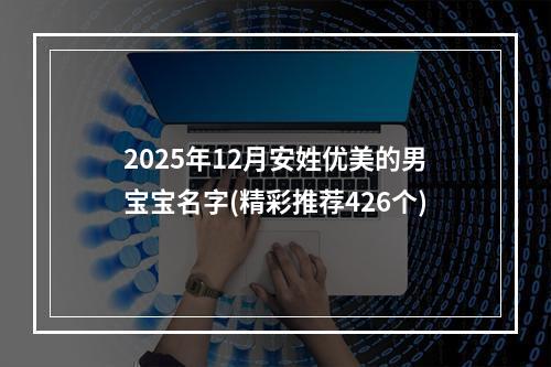 2025年12月安姓优美的男宝宝名字(精彩推荐426个)