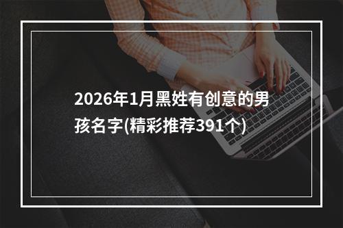 2026年1月黑姓有创意的男孩名字(精彩推荐391个)