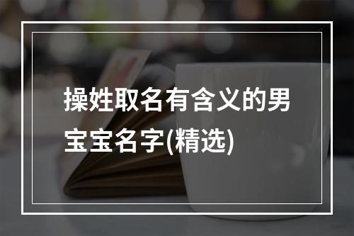 操姓取名有含义的男宝宝名字(精选)