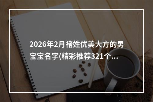 2026年2月褚姓优美大方的男宝宝名字(精彩推荐321个)