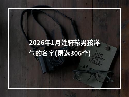2026年1月姓轩辕男孩洋气的名字(精选306个)
