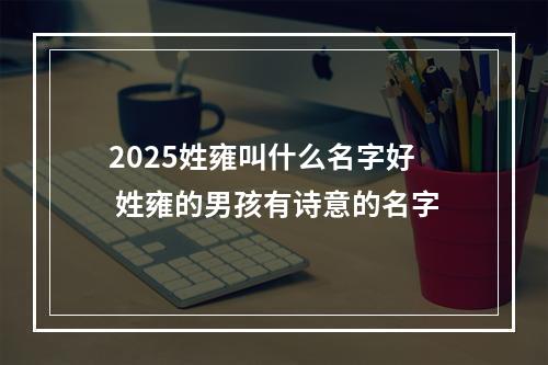 2025姓雍叫什么名字好 姓雍的男孩有诗意的名字