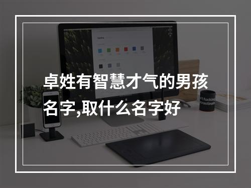 卓姓有智慧才气的男孩名字,取什么名字好
