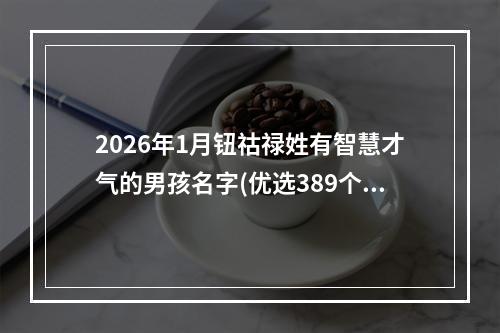 2026年1月钮祜禄姓有智慧才气的男孩名字(优选389个)