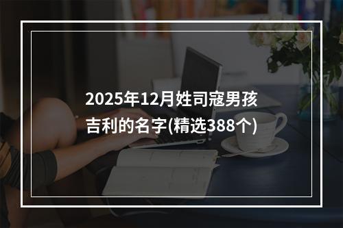 2025年12月姓司寇男孩吉利的名字(精选388个)