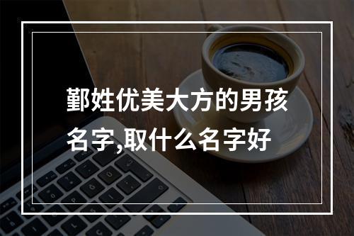 鄞姓优美大方的男孩名字,取什么名字好