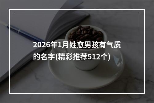 2026年1月姓愈男孩有气质的名字(精彩推荐512个)