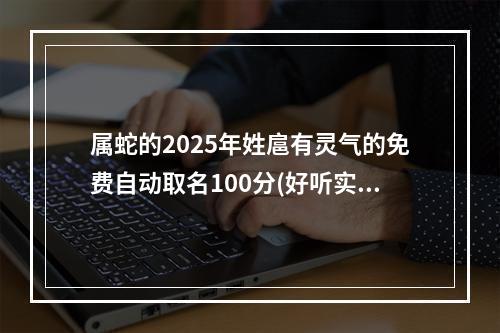 属蛇的2025年姓扈有灵气的免费自动取名100分(好听实用)