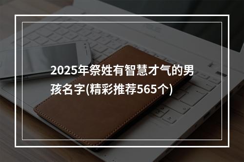 2025年祭姓有智慧才气的男孩名字(精彩推荐565个)
