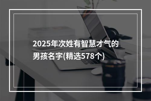 2025年次姓有智慧才气的男孩名字(精选578个)