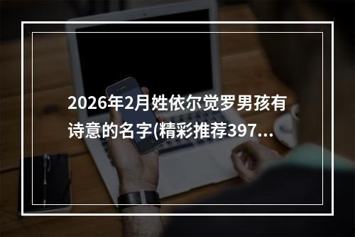 2026年2月姓依尔觉罗男孩有诗意的名字(精彩推荐397个)