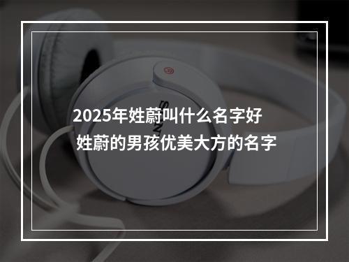 2025年姓蔚叫什么名字好 姓蔚的男孩优美大方的名字