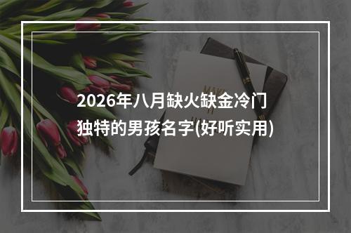 2026年八月缺火缺金冷门独特的男孩名字(好听实用)