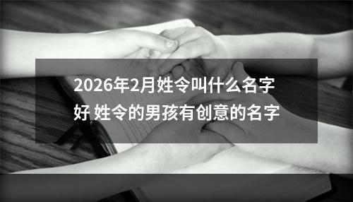 2026年2月姓令叫什么名字好 姓令的男孩有创意的名字
