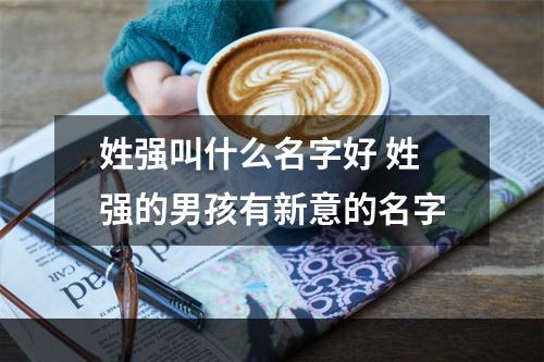姓强叫什么名字好 姓强的男孩有新意的名字