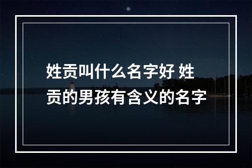 姓贡叫什么名字好 姓贡的男孩有含义的名字