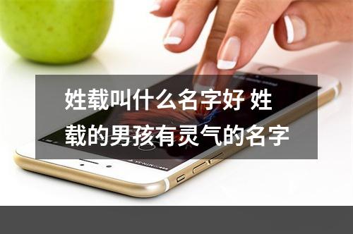 姓载叫什么名字好 姓载的男孩有灵气的名字