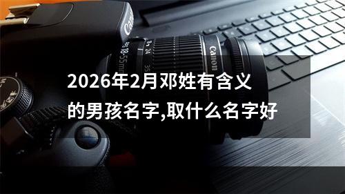 2026年2月邓姓有含义的男孩名字,取什么名字好
