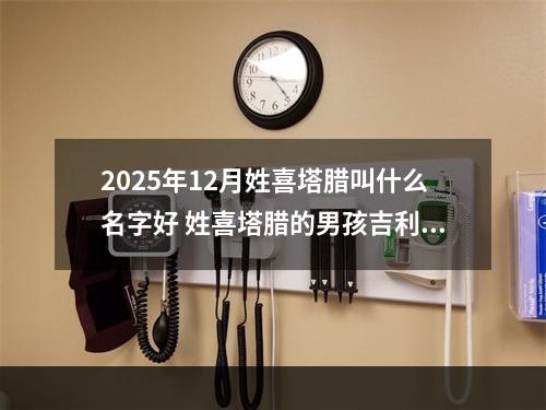 2025年12月姓喜塔腊叫什么名字好 姓喜塔腊的男孩吉利的名字