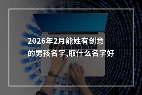 2026年2月能姓有创意的男孩名字,取什么名字好