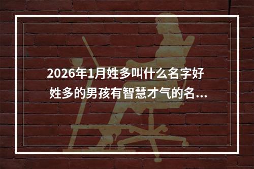 2026年1月姓多叫什么名字好 姓多的男孩有智慧才气的名字