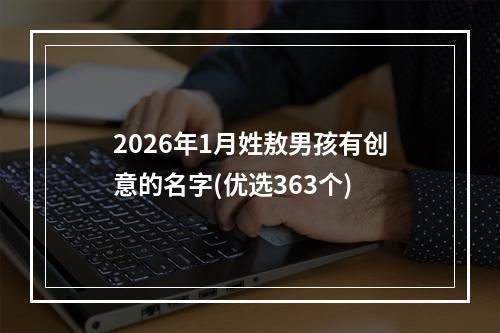2026年1月姓敖男孩有创意的名字(优选363个)