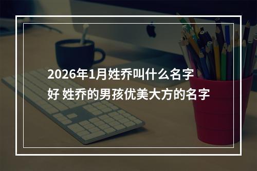 2026年1月姓乔叫什么名字好 姓乔的男孩优美大方的名字