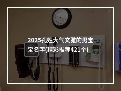 2025孔姓大气文雅的男宝宝名字(精彩推荐421个)