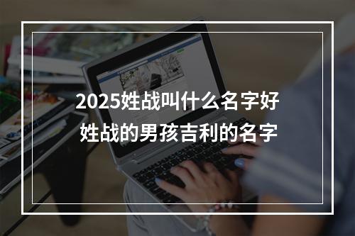 2025姓战叫什么名字好 姓战的男孩吉利的名字