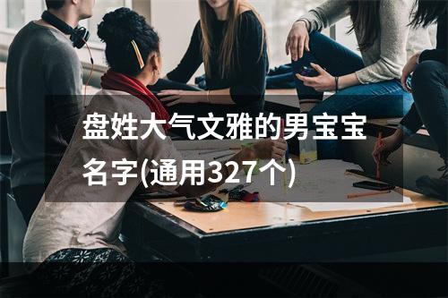 盘姓大气文雅的男宝宝名字(通用327个)
