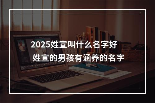 2025姓宣叫什么名字好 姓宣的男孩有涵养的名字