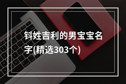 钭姓吉利的男宝宝名字(精选303个)