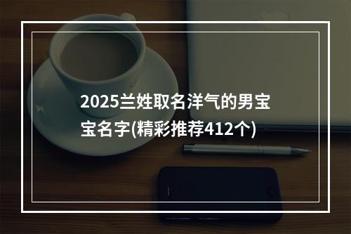 2025兰姓取名洋气的男宝宝名字(精彩推荐412个)