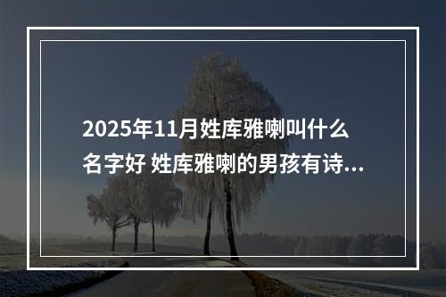 2025年11月姓库雅喇叫什么名字好 姓库雅喇的男孩有诗意的名字