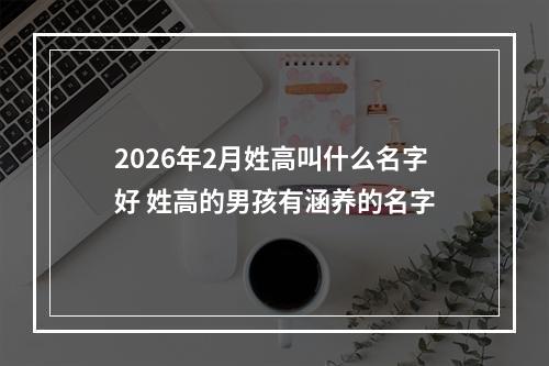 2026年2月姓高叫什么名字好 姓高的男孩有涵养的名字