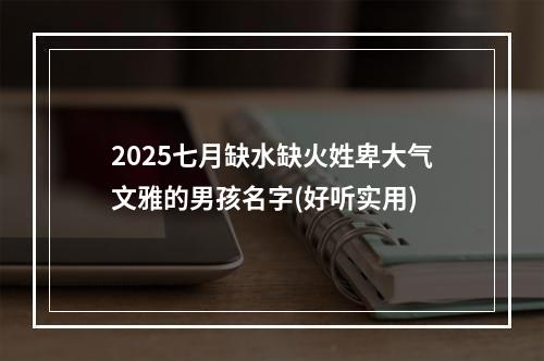 2025七月缺水缺火姓卑大气文雅的男孩名字(好听实用)