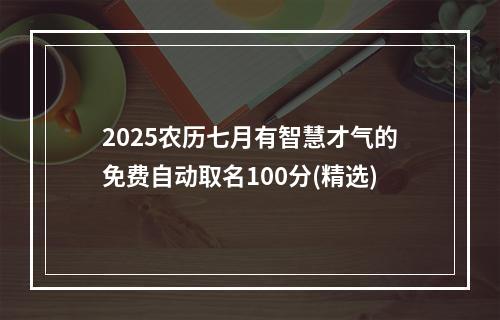 2025农历七月有智慧才气的免费自动取名100分(精选)